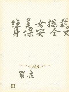 绝美女总裁的贴身保安 全文