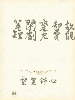 等闲变却故人心短剧免费观看大结局