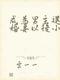 成为男主退亲未婚妻以后小说