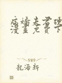 病娇夫君硬上弓漫画免费下拉式