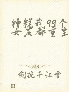 糟糕我99个前女友都重生了短剧