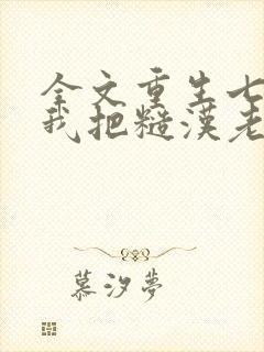 全文重生七零,我把糙汉老公拿下了