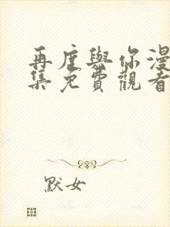 再度与你漫画全集免费观看下拉式