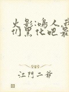 火影:鸣人,我们黑化吧最新