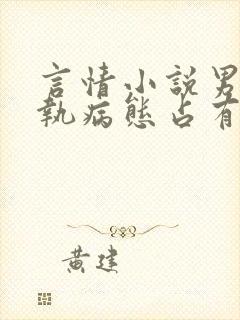 言情小说男主偏执病态占有欲强