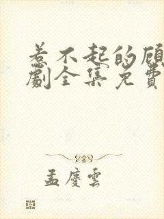 惹不起的顾主短剧全集免费