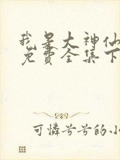 我是大神仙漫画免费全集下拉式