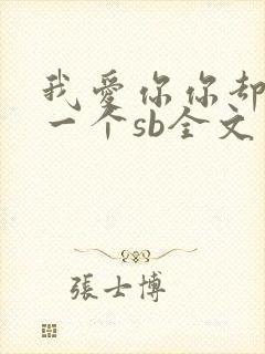 我爱你你却爱着一个sb全文免费阅读