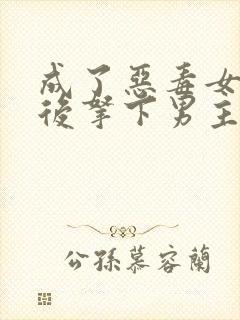 成了恶毒女配之后拿下男主短剧免费