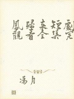 凤归来短剧免费观看全集完整版