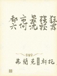 都市最强狂兵陈六何沈轻舞笔趣阁