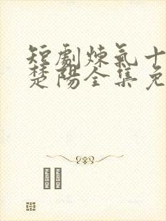 短剧炼气十万年楚阳全集免费观看