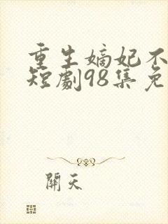 重生嫡妃不好惹短剧98集免费观看