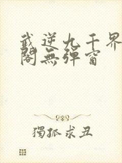 武逆九千界笔趣阁无弹窗