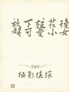 放下校花后,被超可爱小女友倒追短剧全集