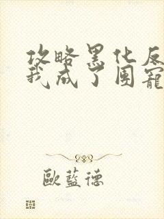 攻略黑化反派后我成了团宠免费看全文