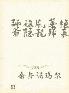 师姐风华绝代少爷隐龙归来短剧免费观看