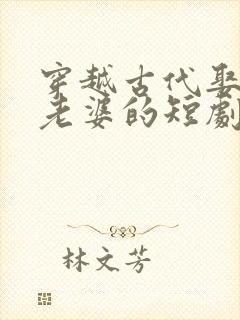 穿越古代娶三个老婆的短剧