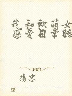 我和软萌女友的恋爱日常听书