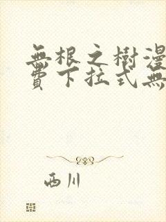 无根之树漫画免费下拉式无删减