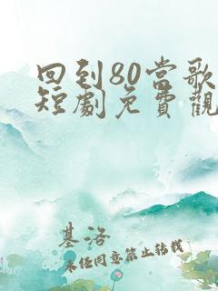 回到80当歌神短剧免费观看