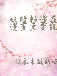 妖精动漫在线看漫画免费观看下拉式