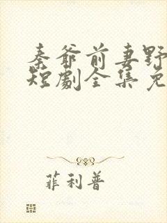 秦爷前妻野又飒短剧全集免费观看