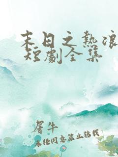 末日之热浪来袭 短剧全集