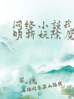 网络小说我在大明斩妖除魔长生不死