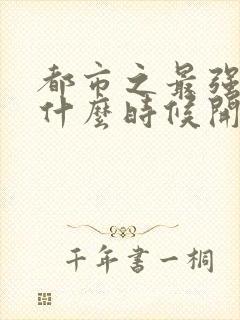 都市之最强狂兵什么时候开始写的