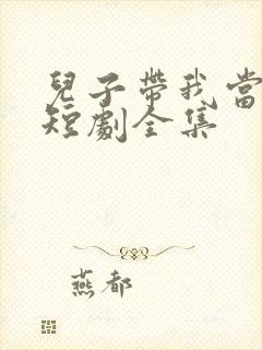儿子带我当大佬短剧全集