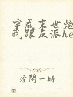 穿成末世炮灰后我跟反派he了