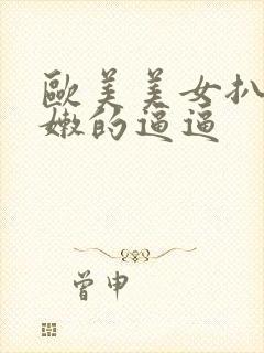 欧美美女扒开粉嫩的逼逼