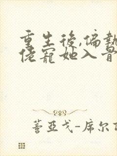 重生后,偏执大佬宠她入骨的全部小说