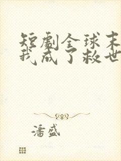 短剧全球末日,我成了救世主免费观看