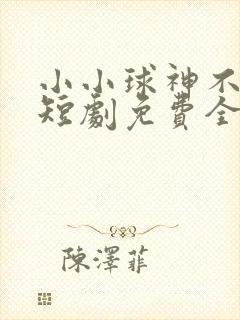 小小球神不好惹短剧免费全集