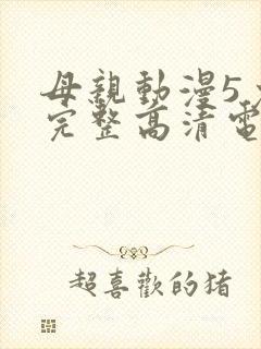 母亲动漫5免费完整高清电视在线观看