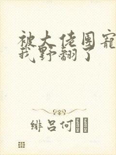 被大佬团宠后,我野翻了