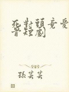 死对头竟爱我入骨短剧