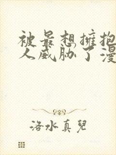 被最想拥抱的男人威胁了漫画在哪里看