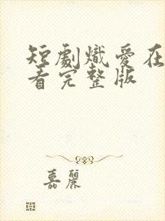 短剧炽爱在哪里看完整版