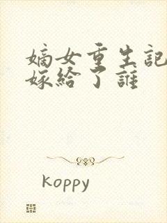 嫡女重生记玉辰嫁给了谁