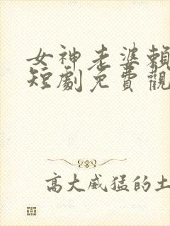 女神老婆赖上我短剧免费观看完整版高清