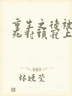 重生之后被渣男死对头宠上天短剧