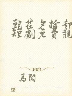 朝花夕拾却已迟短剧免费观看60