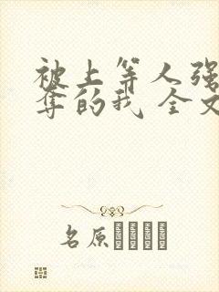 被上等人强取豪夺的我 全文免费阅读