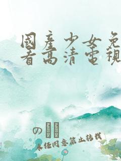 国产少女免费观看高清电视剧动漫