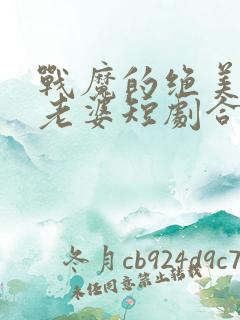 战魔的绝美女帝老婆短剧合集