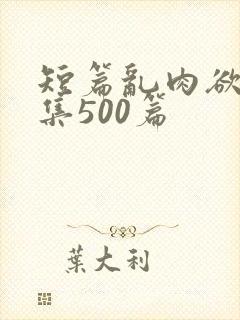 短篇乱肉欲文合集500篇