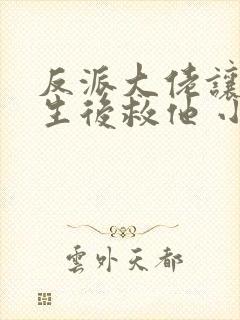 反派大佬让我重生后救他 小说